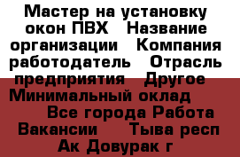 Мастер на установку окон ПВХ › Название организации ­ Компания-работодатель › Отрасль предприятия ­ Другое › Минимальный оклад ­ 28 000 - Все города Работа » Вакансии   . Тыва респ.,Ак-Довурак г.